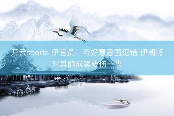 开云sports 伊官员：若好意思国犯错 伊朗将对其酿成紧要伤一火