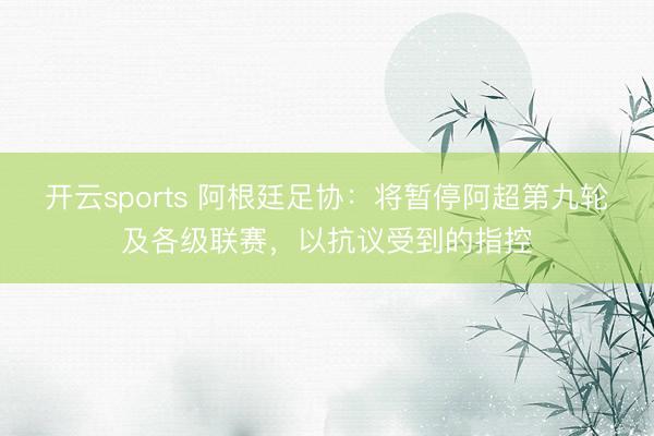 开云sports 阿根廷足协：将暂停阿超第九轮及各级联赛，以抗议受到的指控