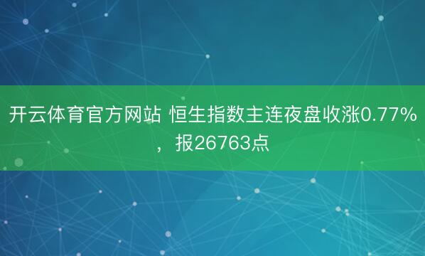 开云体育官方网站 恒生指数主连夜盘收涨0.77%，报26763点