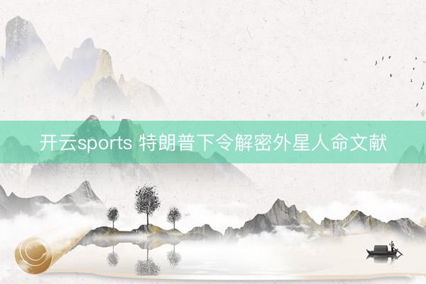 开云sports 特朗普下令解密外星人命文献