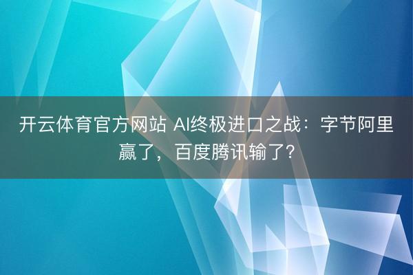 开云体育官方网站 AI终极进口之战：字节阿里赢了，百度腾讯输了？