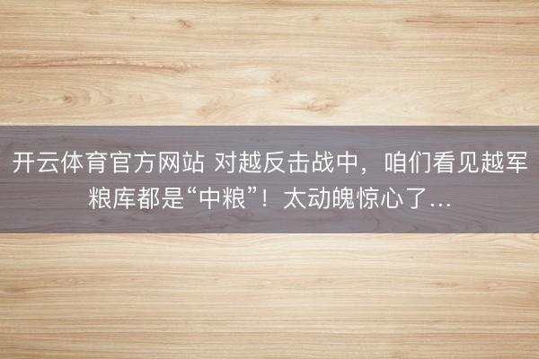 开云体育官方网站 对越反击战中,咱们看见越军粮库都是“中粮”!太动魄惊心了…