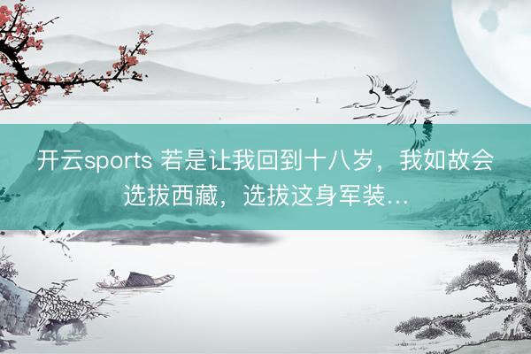 开云sports 若是让我回到十八岁,我如故会选拔西藏,选拔这身军装…