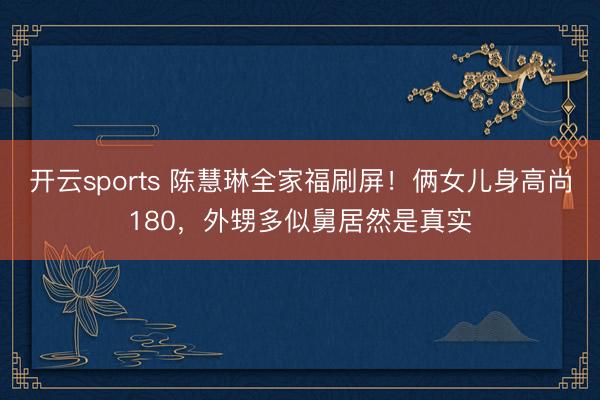 开云sports 陈慧琳全家福刷屏!俩女儿身高尚180,外甥多似舅居然是真实