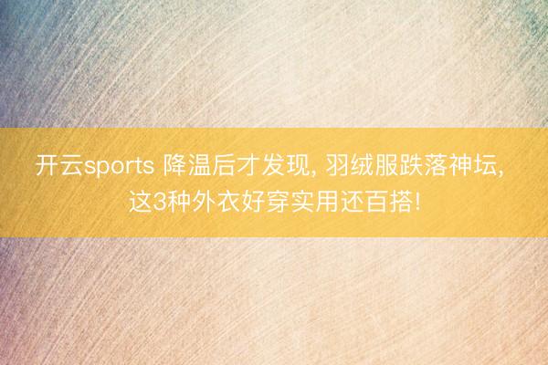 开云sports 降温后才发现， 羽绒服跌落神坛， 这3种外衣好穿实用还百搭!