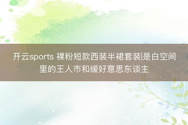开云sports 裸粉短款西装半裙套装|是白空间里的王人市和缓好意思东谈主