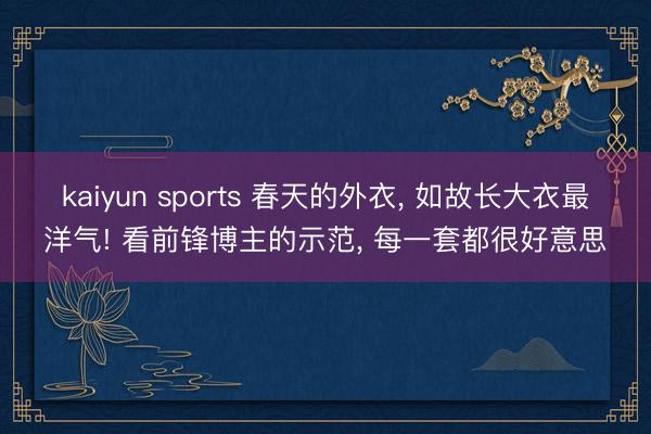 kaiyun sports 春天的外衣， 如故长大衣最洋气! 看前锋博主的示范， 每一套都很好意思