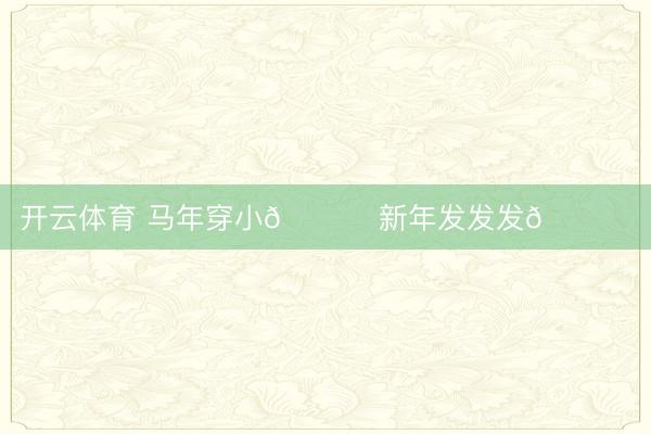 开云体育 马年穿小🐎 新年发发发🀄️