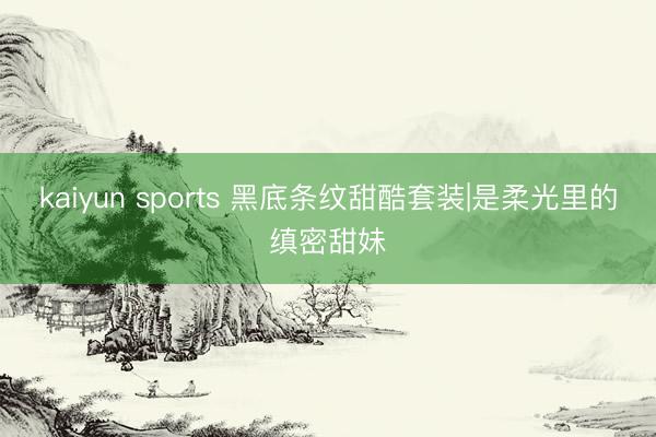 kaiyun sports 黑底条纹甜酷套装|是柔光里的缜密甜妹