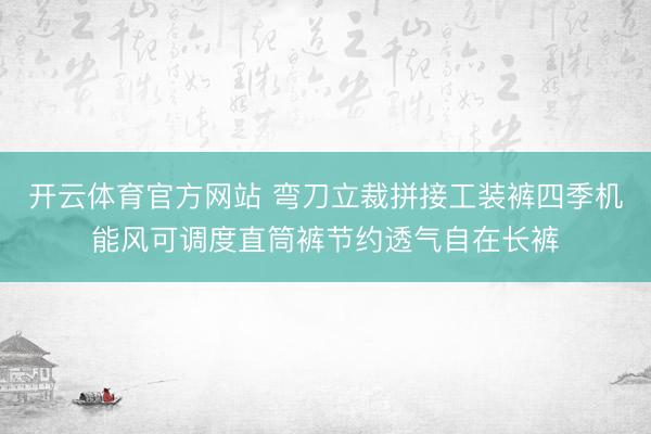 开云体育官方网站 弯刀立裁拼接工装裤四季机能风可调度直筒裤节约透气自在长裤