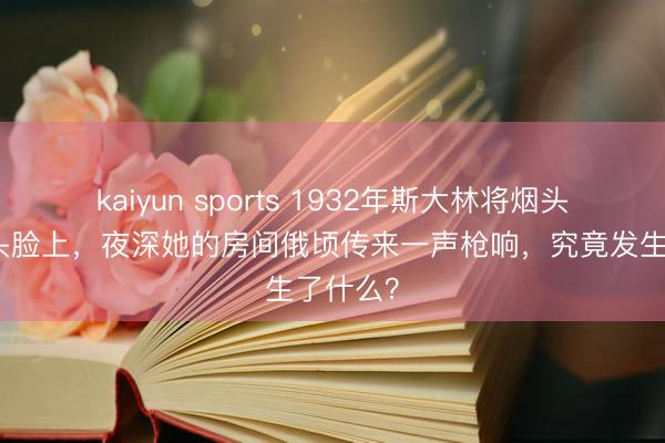 kaiyun sports 1932年斯大林将烟头弹到配头脸上,夜深她的房间俄顷传来一声枪响,究竟发生了什么?