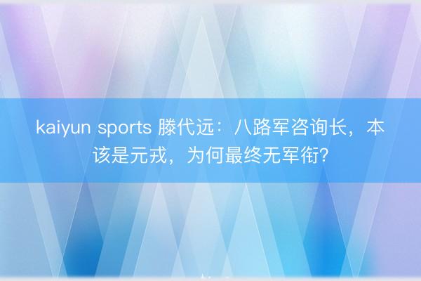 kaiyun sports 滕代远：八路军咨询长，本该是元戎，为何最终无军衔？