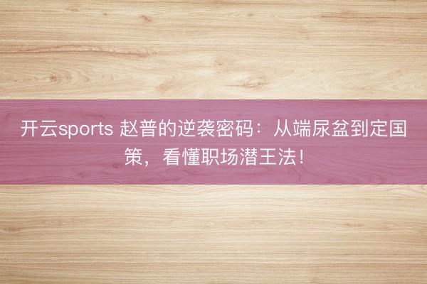 开云sports 赵普的逆袭密码：从端尿盆到定国策，看懂职场潜王法！
