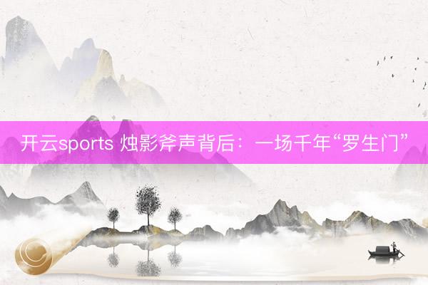 开云sports 烛影斧声背后：一场千年“罗生门”