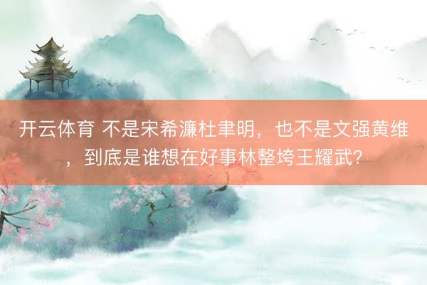开云体育 不是宋希濂杜聿明，也不是文强黄维，到底是谁想在好事林整垮王耀武？