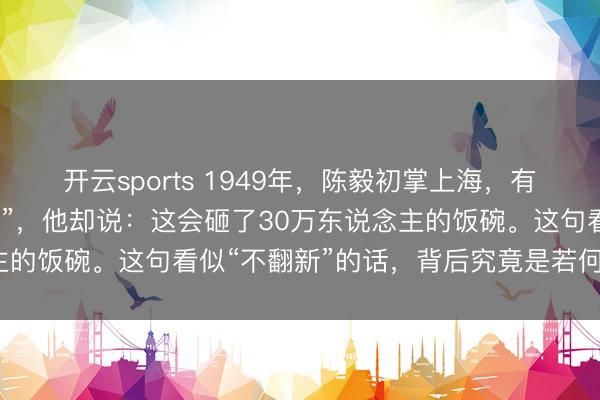 开云sports 1949年,陈毅初掌上海,有东说念主提议“立即禁娼”,他却说:这会砸了30万东说念主的饭碗。这句看似“不翻新”的话,背后究竟是若何一盘大棋?