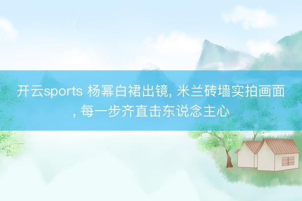 开云sports 杨幂白裙出镜， 米兰砖墙实拍画面， 每一步齐直击东说念主心