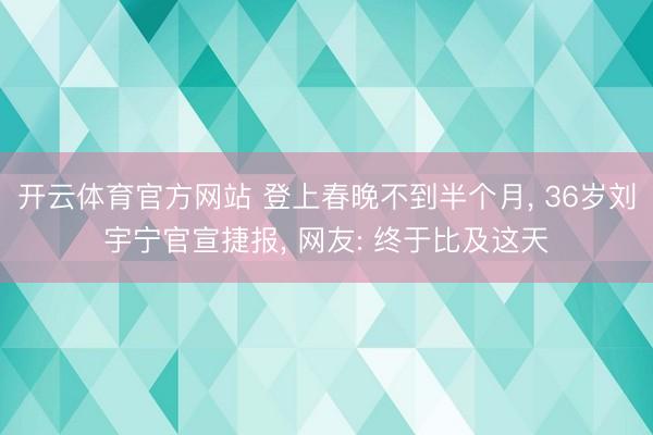 开云体育官方网站 登上春晚不到半个月， 36岁刘宇宁官宣捷报， 网友: 终于比及这天