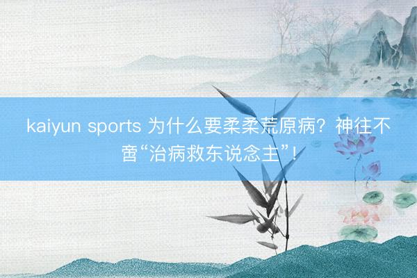 kaiyun sports 为什么要柔柔荒原病？神往不啻“治病救东说念主”！