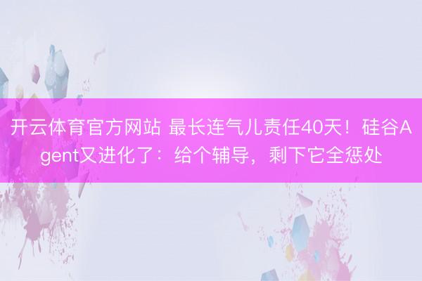开云体育官方网站 最长连气儿责任40天！硅谷Agent又进化了：给个辅导，剩下它全惩处