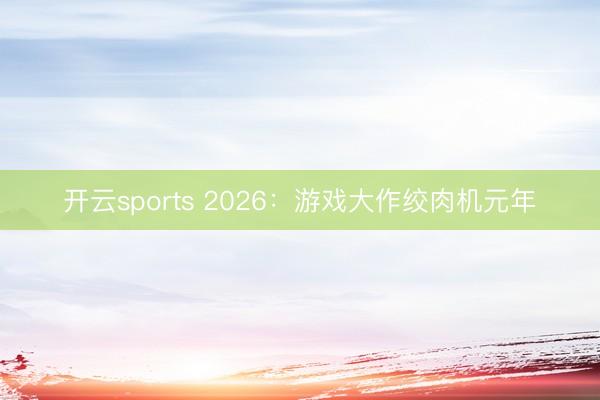 开云sports 2026:游戏大作绞肉机元年