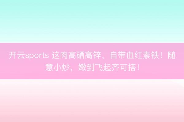 开云sports 这肉高硒高锌、自带血红素铁!随意小炒,嫩到飞起齐可搭!