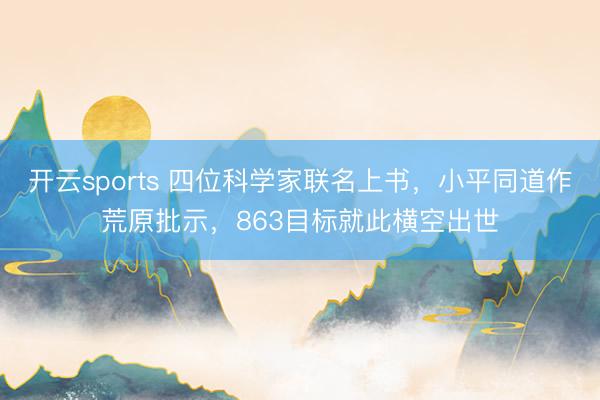 开云sports 四位科学家联名上书,小平同道作荒原批示,863目标就此横空出世