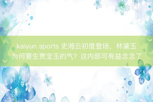 kaiyun sports 史湘云初度登场,林黛玉为何要生贾宝玉的气?这内部可有益念念了