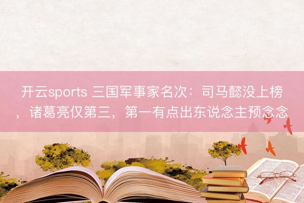 开云sports 三国军事家名次:司马懿没上榜,诸葛亮仅第三,第一有点出东说念主预念念