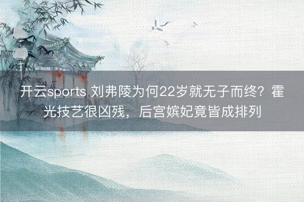 开云sports 刘弗陵为何22岁就无子而终？霍光技艺很凶残，后宫嫔妃竟皆成排列