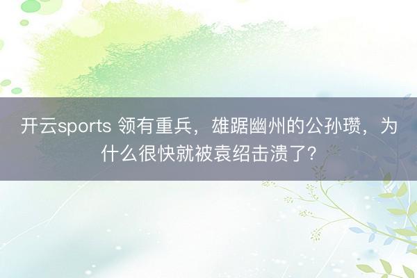 开云sports 领有重兵,雄踞幽州的公孙瓒,为什么很快就被袁绍击溃了?