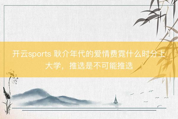 开云sports 耿介年代的爱情费霓什么时分上大学,推选是不可能推选