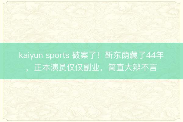 kaiyun sports 破案了！靳东荫藏了44年，正本演员仅仅副业，简直大辩不言