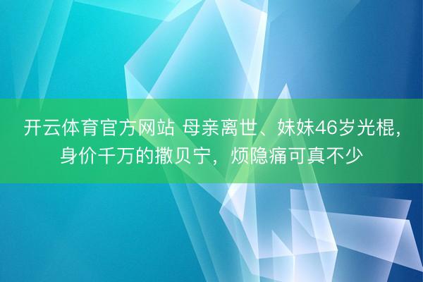 开云体育官方网站 母亲离世、妹妹46岁光棍，身价千万的撒贝宁，烦隐痛可真不少