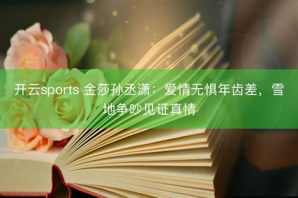 开云sports 金莎孙丞潇：爱情无惧年齿差，雪地争吵见证真情