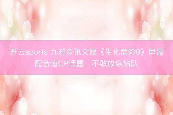 开云sports 九游资讯文娱《生化危险9》里昂配音道CP话题：不敢放纵站队