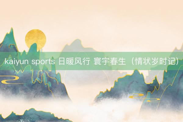 kaiyun sports 日暖风行 寰宇春生（情状岁时记）