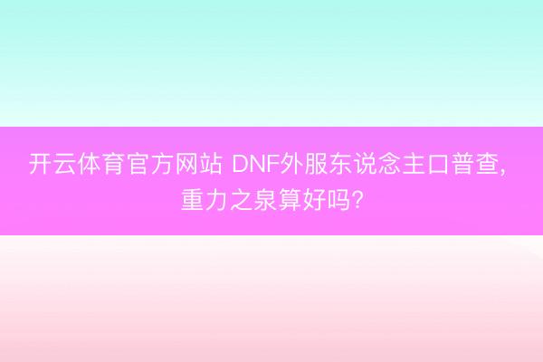 开云体育官方网站 DNF外服东说念主口普查， 重力之泉算好吗?