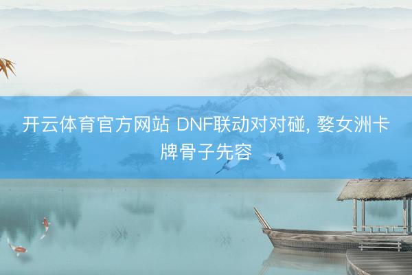 开云体育官方网站 DNF联动对对碰， 婺女洲卡牌骨子先容