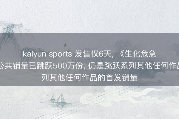 kaiyun sports 发售仅6天， 《生化危急9: 安魂曲》公共销量已跳跃500万份， 仍是跳跃系列其他任何作品的首发销量