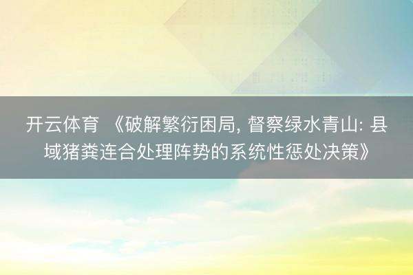 开云体育 《破解繁衍困局， 督察绿水青山: 县域猪粪连合处理阵势的系统性惩处决策》