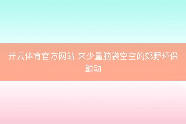 开云体育官方网站 来少量脑袋空空的郊野环保颤动