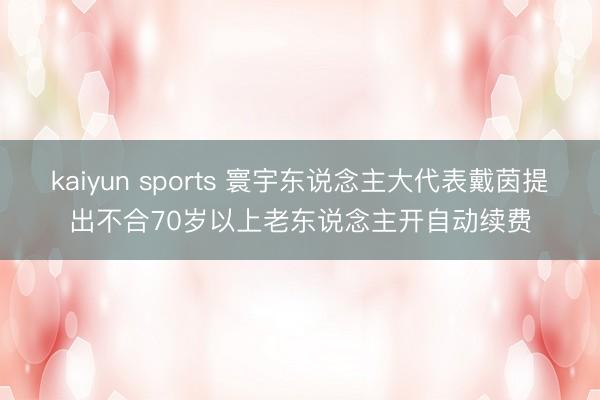 kaiyun sports 寰宇东说念主大代表戴茵提出不合70岁以上老东说念主开自动续费