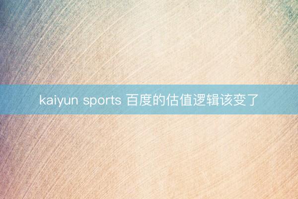 kaiyun sports 百度的估值逻辑该变了