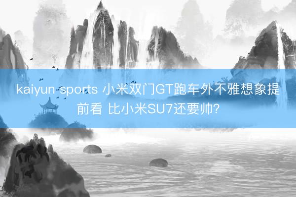 kaiyun sports 小米双门GT跑车外不雅想象提前看 比小米SU7还要帅?