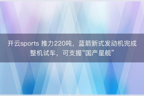 开云sports 推力220吨,蓝箭新式发动机完成整机试车,可支握“国产星舰”
