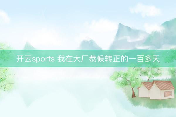 开云sports 我在大厂恭候转正的一百多天