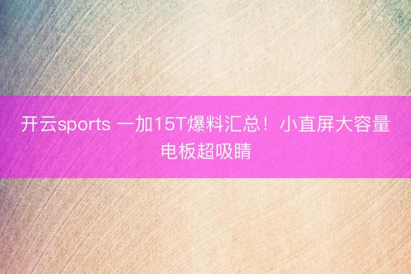 开云sports 一加15T爆料汇总！小直屏大容量电板超吸睛