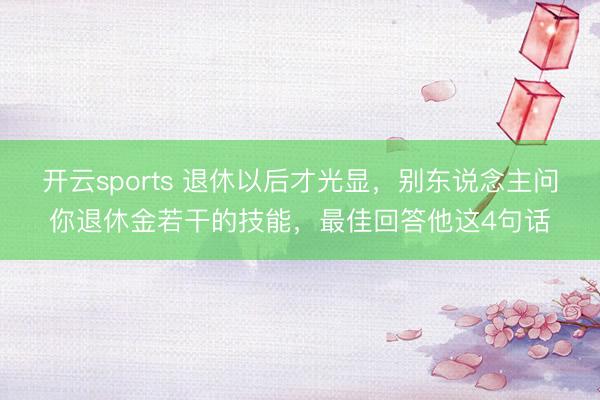 开云sports 退休以后才光显，别东说念主问你退休金若干的技能，最佳回答他这4句话
