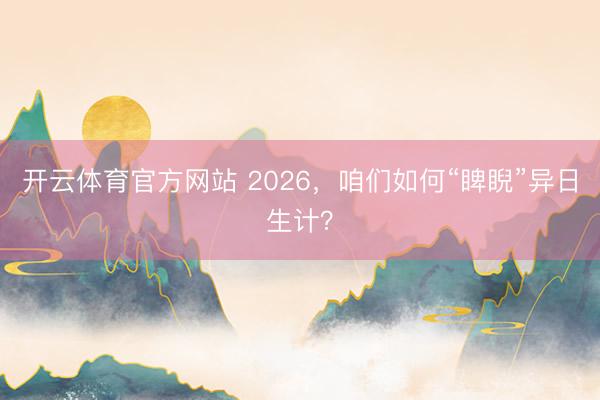 开云体育官方网站 2026,咱们如何“睥睨”异日生计?